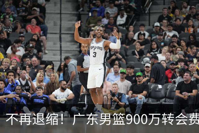 不再退缩！广东男篮900万转会费签下昔日状元内线，杜锋拒绝沉沦