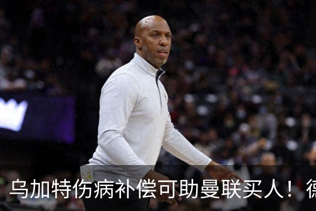 乌加特伤病补偿可助曼联买人！德国世界杯铁腰愿加盟，多特要价超一亿