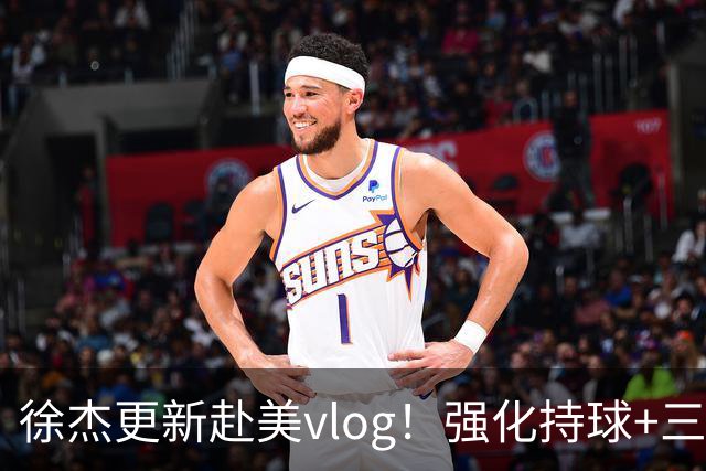 徐杰更新赴美vlog！强化持球+三分+中投，期待下赛季杜锋多给球权