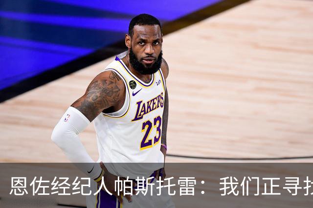 恩佐经纪人帕斯托雷：我们正寻找离开切尔西的可能，但还未达协议
