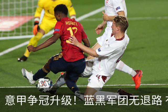 意甲争冠升级！蓝黑军团无退路 有望赢球扭转颓势