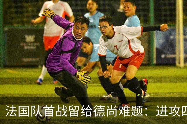 法国队首战留给德尚难题：进攻四人组究竟该如何共存