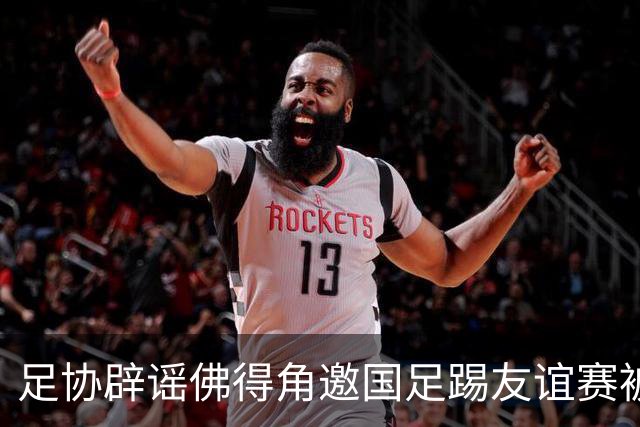 足协辟谣佛得角邀国足踢友谊赛被拒：暂未收到对方书面函件