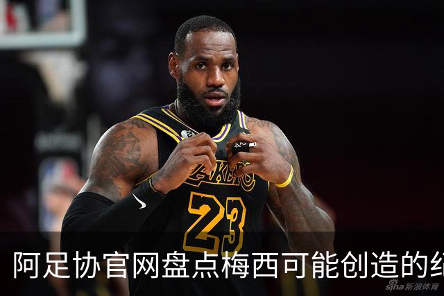 阿足协官网盘点梅西可能创造的纪录：阿根廷最年长世界杯进球者等